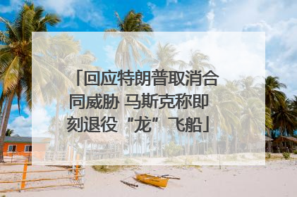 回应特朗普取消合同威胁 马斯克称即刻退役“龙”飞船