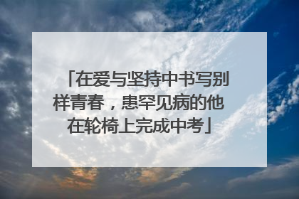在爱与坚持中书写别样青春，患罕见病的他在轮椅上完成中考