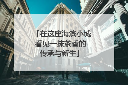 在这座海滨小城 看见一抹茶香的传承与新生