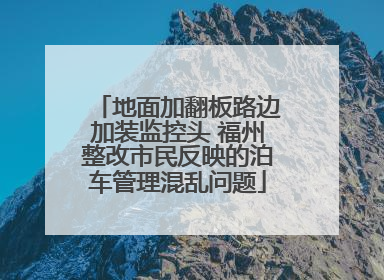 地面加翻板路边加装监控头 福州整改市民反映的泊车管理混乱问题