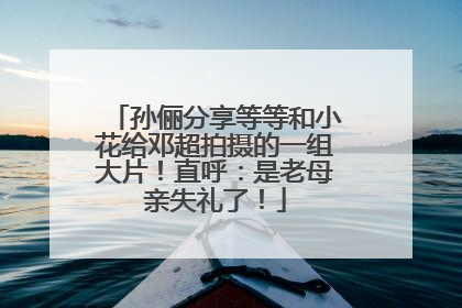 孙俪分享等等和小花给邓超拍摄的一组大片！直呼：是老母亲失礼了！