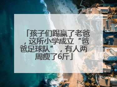 孩子们踢赢了老爸，这所小学成立“爸爸足球队”，有人两周瘦了6斤