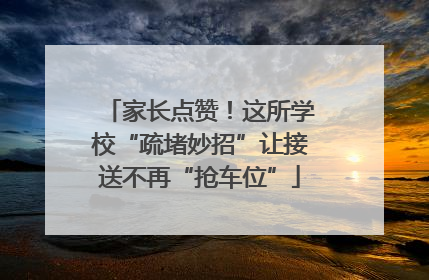家长点赞！这所学校“疏堵妙招”让接送不再“抢车位”