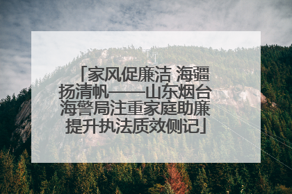 家风促廉洁 海疆扬清帆——山东烟台海警局注重家庭助廉提升执法质效侧记