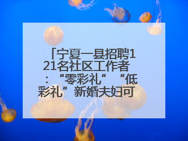 宁夏一县招聘121名社区工作者：“零彩礼”“低彩礼”新婚夫妇可享笔试加分