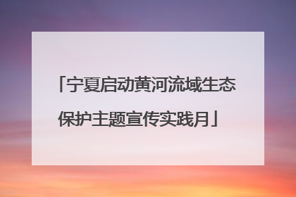 宁夏启动黄河流域生态保护主题宣传实践月