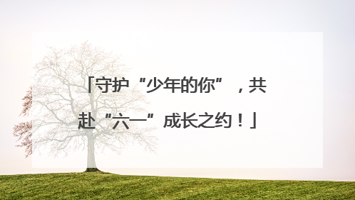 守护“少年的你”，共赴“六一”成长之约！