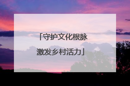 守护文化根脉 激发乡村活力