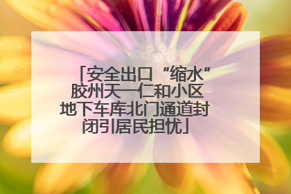 安全出口“缩水” 胶州天一仁和小区地下车库北门通道封闭引居民担忧