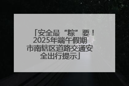 安全最“粽”要！2025年端午假期市南辖区道路交通安全出行提示