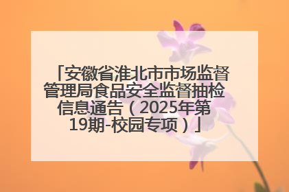 安徽省淮北市市场监督管理局食品安全监督抽检信息通告（2025年第19期-校园专项）