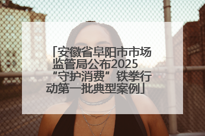 安徽省阜阳市市场监管局公布2025“守护消费”铁拳行动第一批典型案例