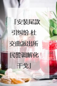 安装尾款引纠纷 杜交曲派出所民警调解化干戈