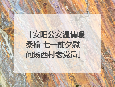 安阳公安温情暖桑榆 七一前夕慰问汤西村老党员