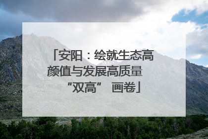安阳：绘就生态高颜值与发展高质量 “双高” 画卷