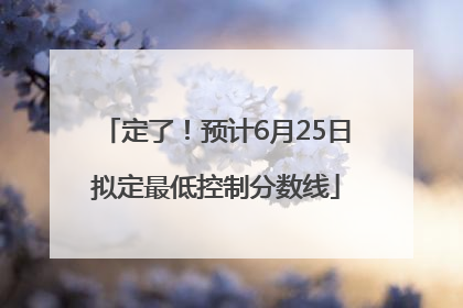 定了！预计6月25日拟定最低控制分数线