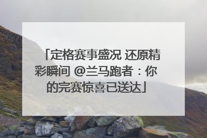 定格赛事盛况 还原精彩瞬间 @兰马跑者：你的完赛惊喜已送达