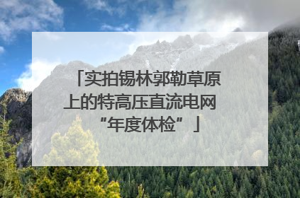 实拍锡林郭勒草原上的特高压直流电网“年度体检”