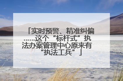 实时预警、精准纠偏……这个“标杆式”执法办案管理中心原来有“执法工兵”