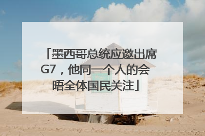 墨西哥总统应邀出席G7，他同一个人的会晤全体国民关注