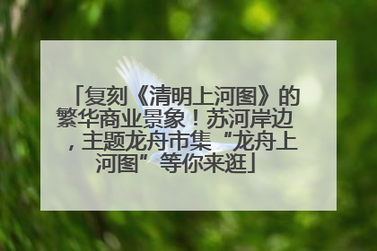 复刻《清明上河图》的繁华商业景象！苏河岸边，主题龙舟市集“龙舟上河图”等你来逛