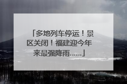 多地列车停运！景区关闭！福建迎今年来最强降雨……