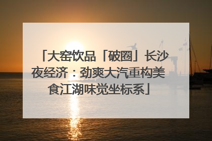 大窑饮品「破圈」长沙夜经济：劲爽大汽重构美食江湖味觉坐标系