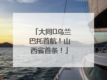 大同⇌乌兰巴托首航！山西省首条！