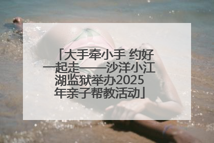 大手牵小手 约好一起走——沙洋小江湖监狱举办2025年亲子帮教活动