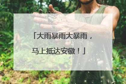大雨暴雨大暴雨，马上抵达安徽！