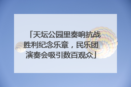 天坛公园里奏响抗战胜利纪念乐章，民乐团演奏会吸引数百观众
