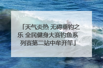 天气炎热 无碍垂钓之乐 全民健身大赛钓鱼系列赛第二站中牟开竿