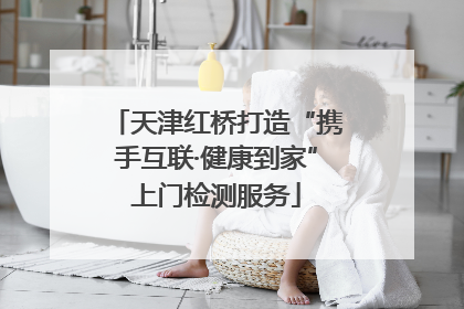 天津红桥打造“携手互联·健康到家”上门检测服务