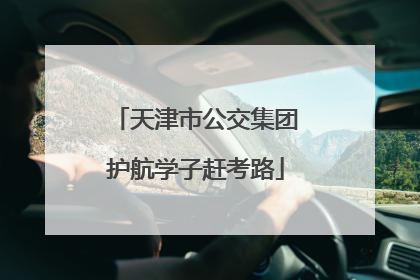 天津市公交集团护航学子赶考路