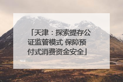 天津：探索提存公证监管模式 保障预付式消费资金安全