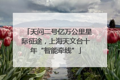 天问二号亿万公里星际征途，上海天文台十年“智能牵线”