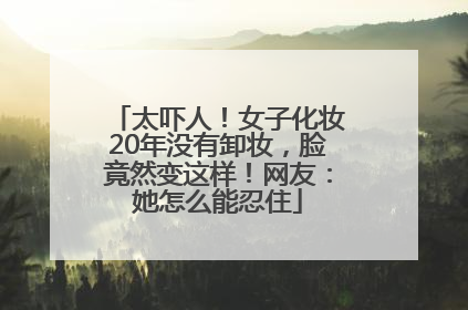 太吓人！女子化妆20年没有卸妆，脸竟然变这样！网友：她怎么能忍住