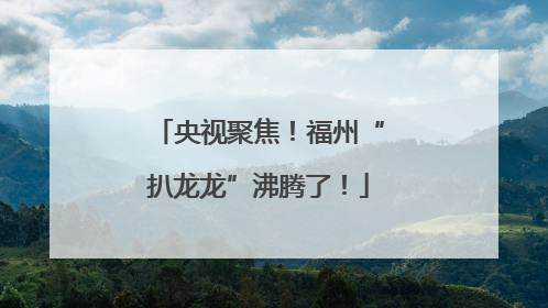 央视聚焦！福州“扒龙龙”沸腾了！