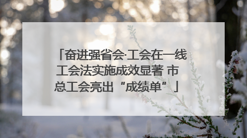 奋进强省会·工会在一线 工会法实施成效显著 市总工会亮出“成绩单”
