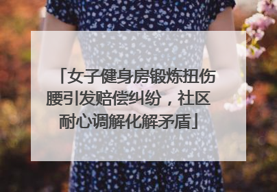 女子健身房锻炼扭伤腰引发赔偿纠纷，社区耐心调解化解矛盾