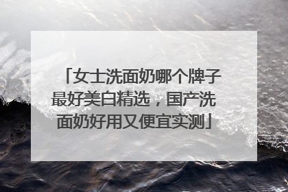 女士洗面奶哪个牌子最好美白精选，国产洗面奶好用又便宜实测
