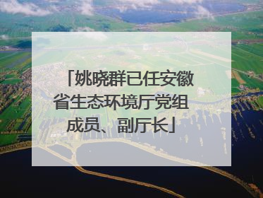 姚晓群已任安徽省生态环境厅党组成员、副厅长