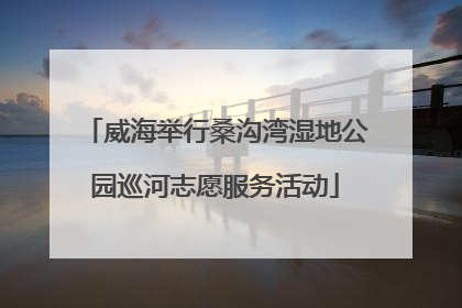 威海举行桑沟湾湿地公园巡河志愿服务活动