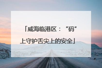 威海临港区：“码”上守护舌尖上的安全