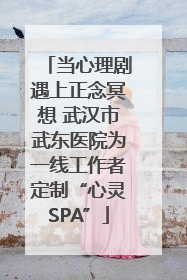 当心理剧遇上正念冥想 武汉市武东医院为一线工作者定制“心灵SPA”