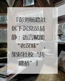 彭刘杨路社区下沉党员易静：语言赋能“老汉味”，架起社校“共建桥”