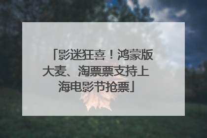 影迷狂喜！鸿蒙版大麦、淘票票支持上海电影节抢票