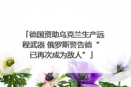 德国资助乌克兰生产远程武器 俄罗斯警告德“已再次成为敌人”