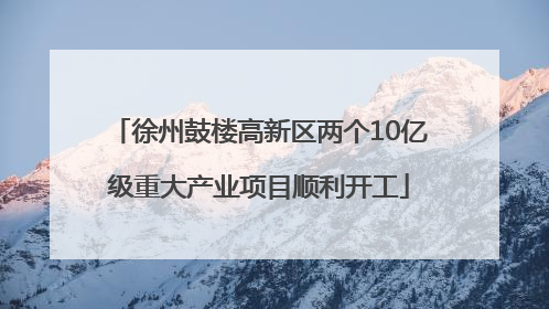 徐州鼓楼高新区两个10亿级重大产业项目顺利开工