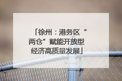 徐州：港务区“两仓”赋能开放型经济高质量发展